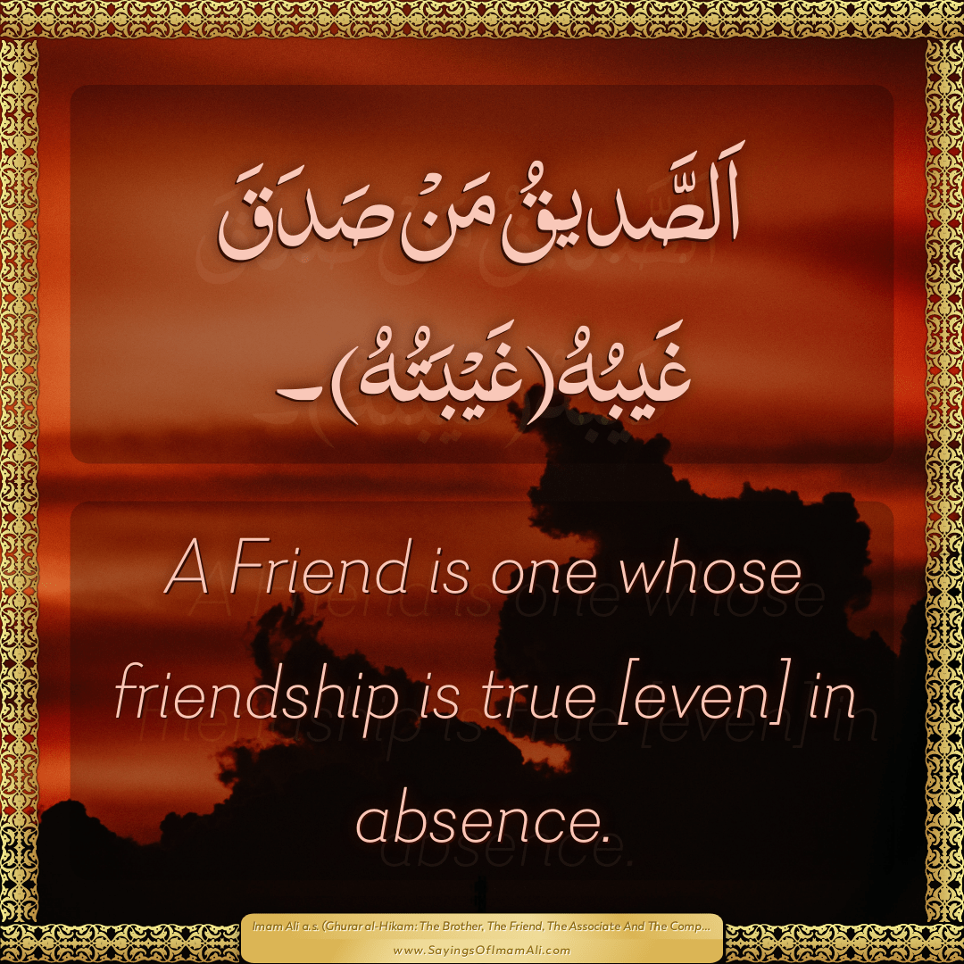 A Friend is one whose friendship is true [even] in absence.